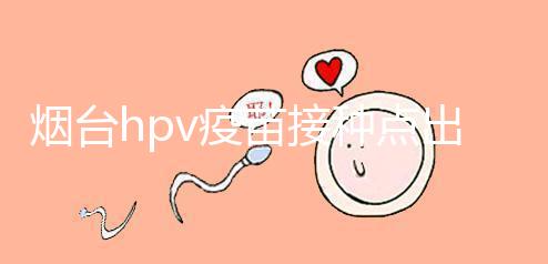 煙臺hpv疫苗接種點出爐，蓬萊、瑯琊這些門診能預約