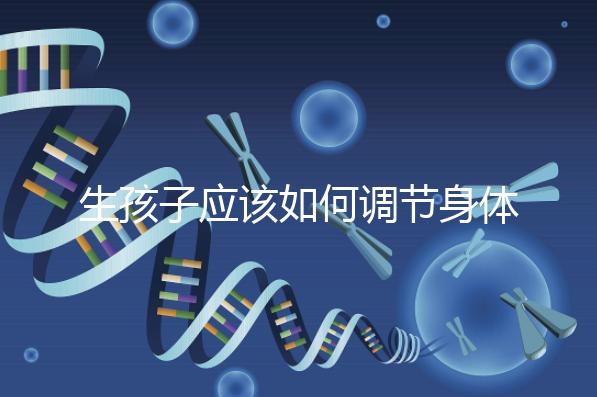 生孩子應該如何調節身體？