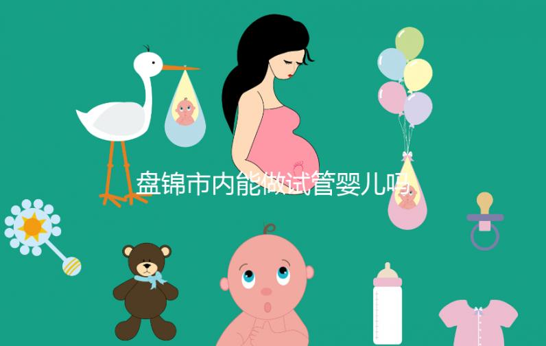 盤錦市內(nèi)能做試管嬰兒嗎？遼寧省內(nèi)姐妹大多選擇這里