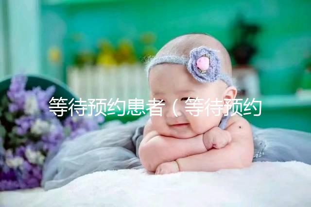 等待預約患者（等待預約患者什么意思）