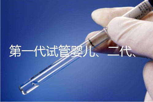 第一代試管嬰兒、二代、三代到底有什么區別