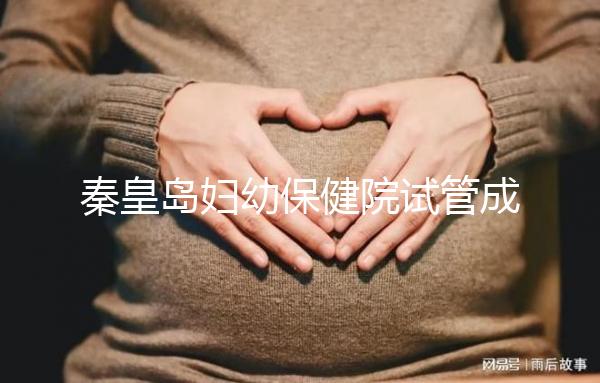 秦皇島婦幼保健院試管成功率參考,醫生技術好費用自然少