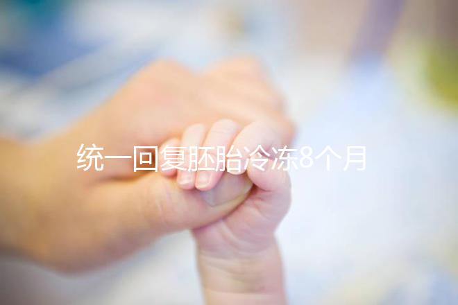 統(tǒng)一回復(fù)胚胎冷凍8個月還能活還能移植，點擊查看