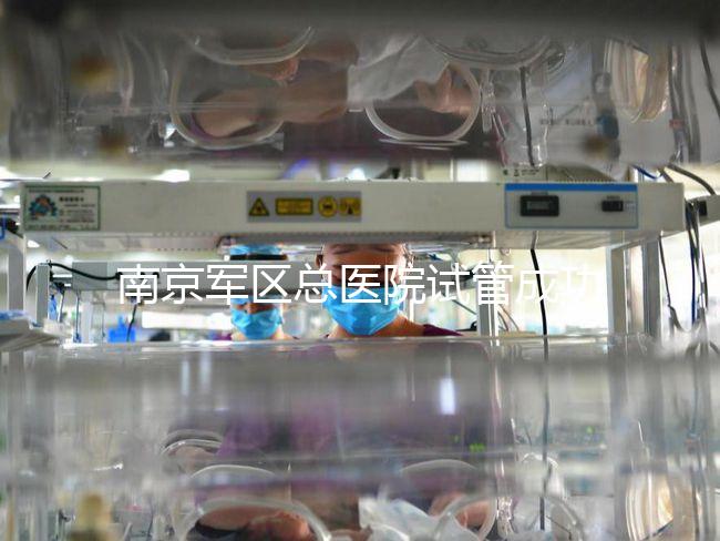 南京軍區總醫院試管成功率、費用大揭秘，來看看你了解幾成