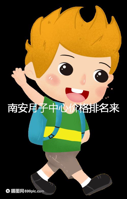 南安月子中心價(jià)格排名來了，2024想節(jié)省開銷就去這三家