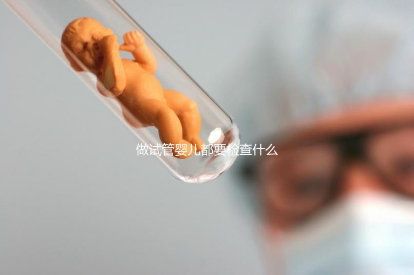 做試管嬰兒都要檢查什么（做試管嬰兒都要檢查什么項(xiàng)目）