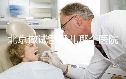 北京做試管嬰兒哪個醫(yī)院好,試管機構排名前十公布