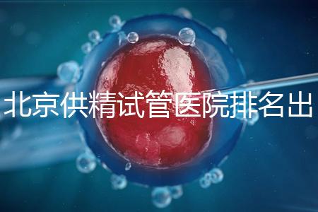 北京供精試管醫(yī)院排名出爐，海軍總醫(yī)院、北京朝陽醫(yī)院上榜