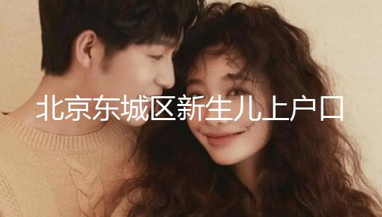 北京東城區新生兒上戶口政策，提前準備好材料一天搞定