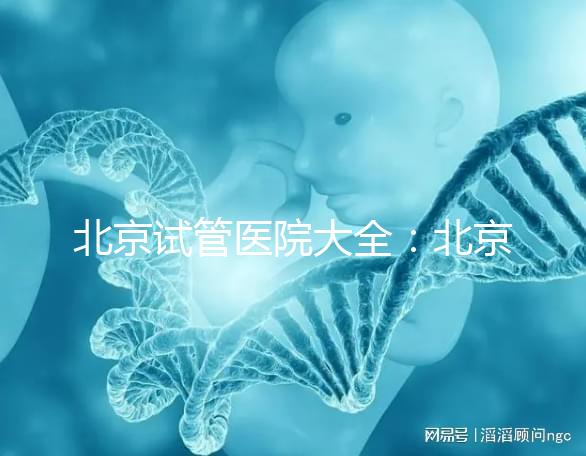 北京試管醫院大全：北京做三代試管比較好的醫院有哪些？名單附上