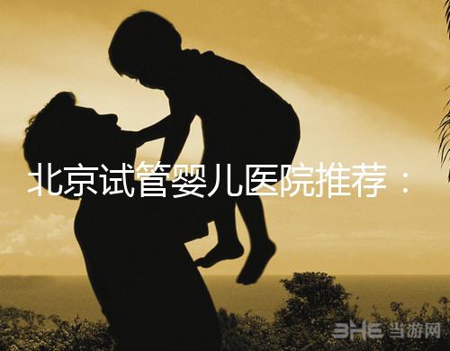 北京試管嬰兒醫(yī)院推薦：費用、成功率、流程一覽