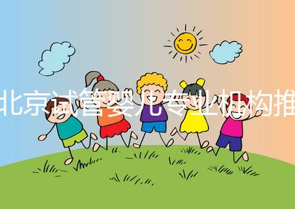 北京試管嬰兒專業(yè)機構推薦!北京試管嬰兒醫(yī)生排名!