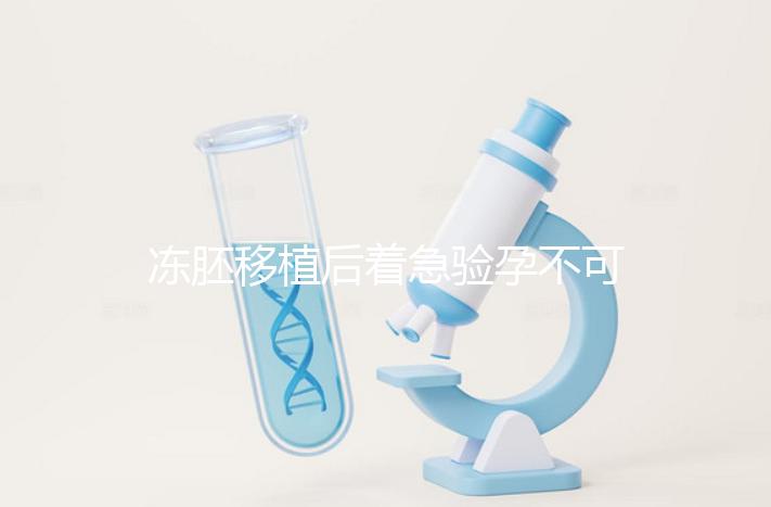 凍胚移植后著急驗孕不可取，最晚幾天能測出來看這