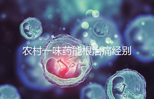 農村一味藥能根治痛經別還不信!想巧妙化解月經不調看這
