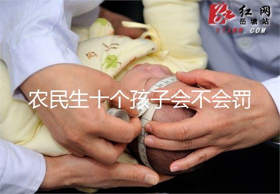 農民生十個孩子會不會罰款、嚴重超生是否違法，想知道戳