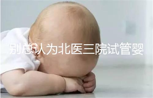 別總認(rèn)為北醫(yī)三院試管嬰兒成功率高！“抱娃率”才更有意義