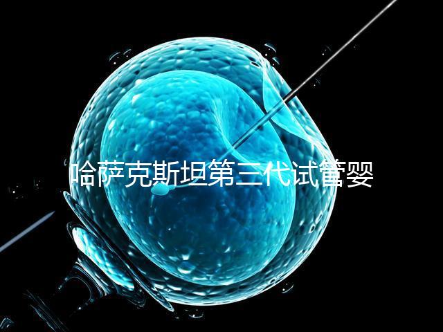 哈薩克斯坦第三代試管嬰兒機構排名哪家比較好？什么時候能去做