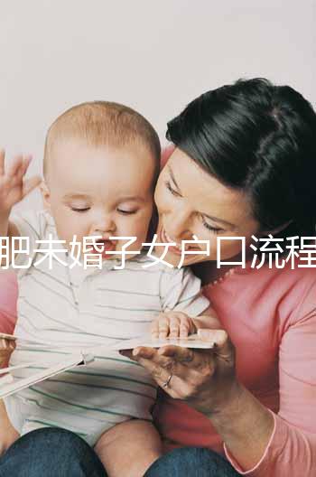 合肥未婚子女戶(hù)口流程圖公布，如何落戶(hù)一目了然