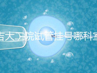 吉大二院試管掛號(hào)哪科室要早知，整個(gè)流程走完最低幾十元