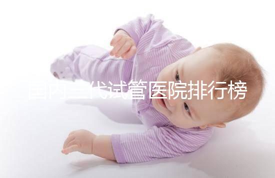 國內三代試管醫院排行榜單出爐,最好的機構都有這些