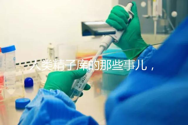人類精子庫的那些事兒，供精試管嬰兒你擔(dān)心的精子問題都在這里