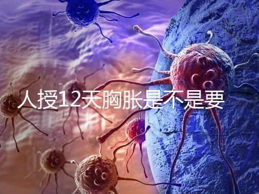 人授12天胸脹是不是要來(lái)例假了難說(shuō),脹痛嚴(yán)重請(qǐng)驗(yàn)孕