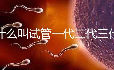 什么叫試管一代二代三代價格（什么叫試管一代二代三代價格差別大）