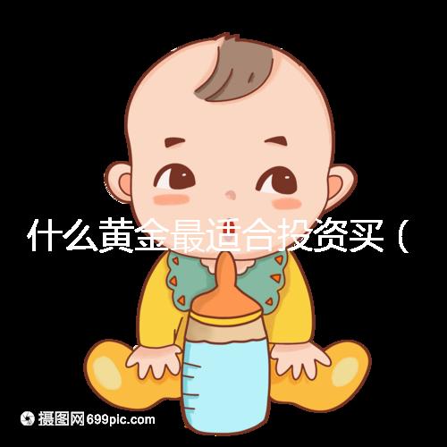 什么黃金最適合投資買(mǎi)（什么黃金最適合投資買(mǎi)呢）