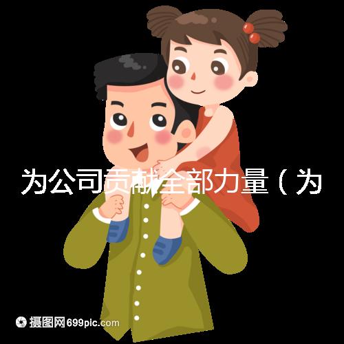 為公司貢獻(xiàn)全部力量(為公司貢獻(xiàn)全部力量的句子)