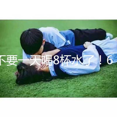 不要一天喝8杯水了！6大養(yǎng)生謠言其實(shí)并不養(yǎng)生！