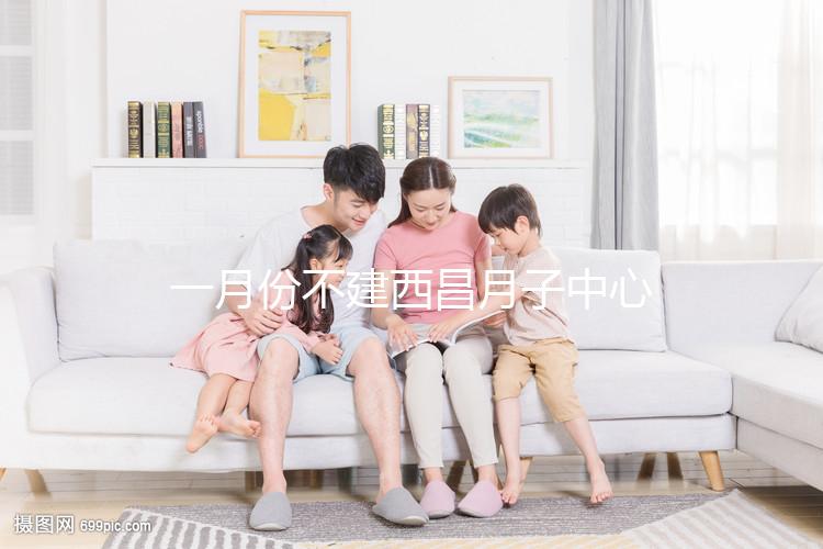 一月份不建西昌月子中心多少錢？附上不同機構的地址