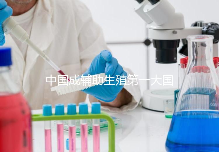 中國成輔助生殖第一大國，為什么那么多人生不出孩子