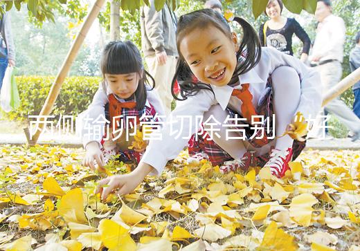 兩側輸卵管切除告別“好孕”？你可能忘記了能做試管嬰兒