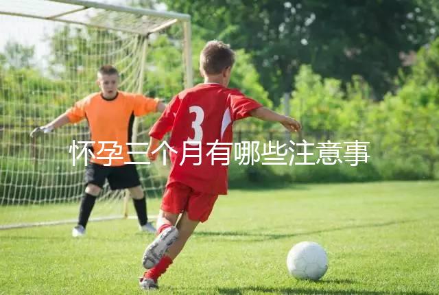 懷孕三個月有哪些注意事項？
