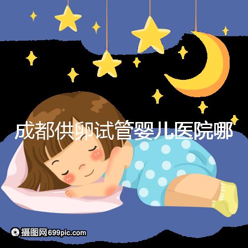 成都供卵試管嬰兒醫院哪家好，四川姐妹真實經歷告知答案