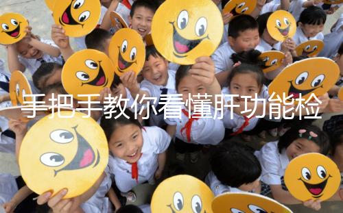 手把手教你看懂肝功能檢查報告單，識別各項指標范圍是關鍵