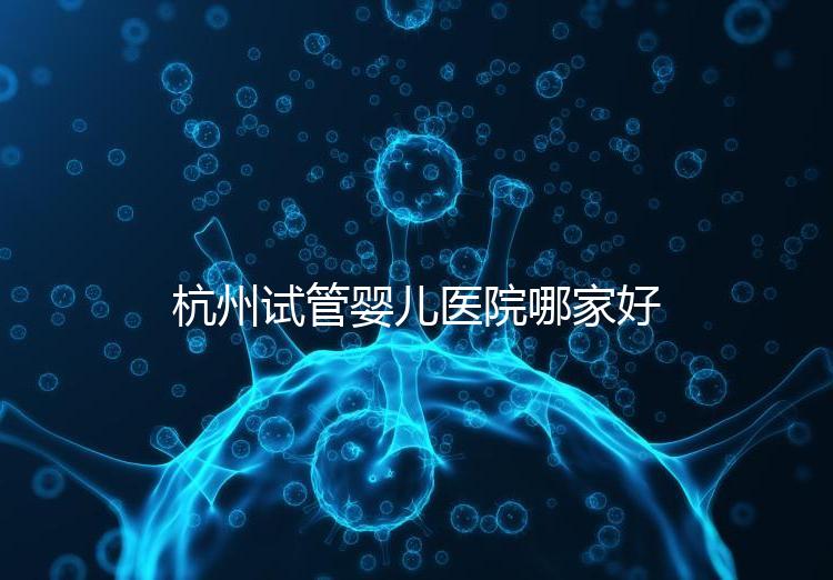 杭州試管嬰兒醫(yī)院哪家好？本地口碑調查