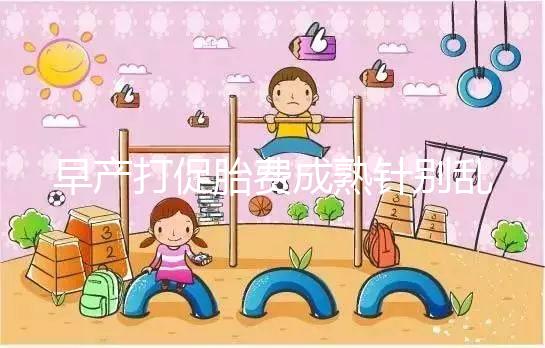 早產打促胎費成熟針別亂來，注射時間和劑量要講規范