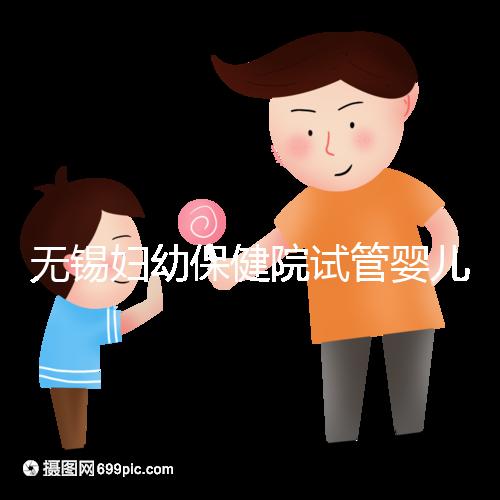 無錫婦幼保健院試管嬰兒攻略，證件、費用、成功率全知道