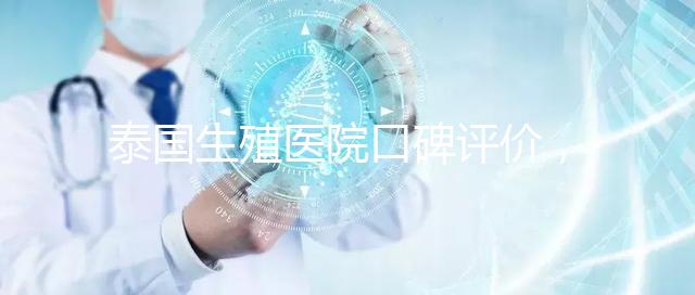 泰國生殖醫院口碑評價，網友真實體驗大揭秘