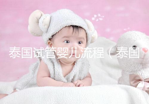 泰國(guó)試管嬰兒流程（泰國(guó)試管嬰兒流程三代費(fèi)用）