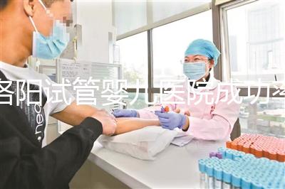 洛陽試管嬰兒醫(yī)院成功率排名，2024年助孕機構費用清單參考