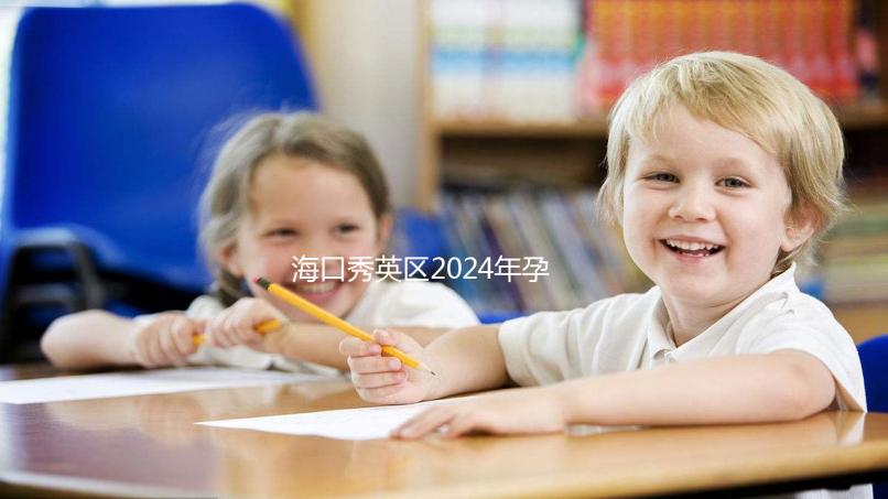 海口秀英區(qū)2024年孕前檢查免費政策，外國候選人也可以享受醫(yī)院