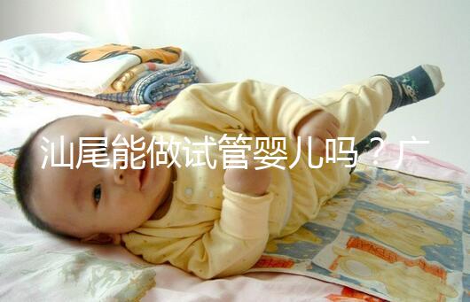 汕尾能做試管嬰兒嗎？廣東省內大多數姐妹都在這些地方做
