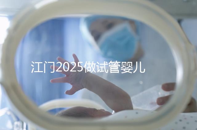 江門2025做試管嬰兒價格是多少，附收費標準做參考