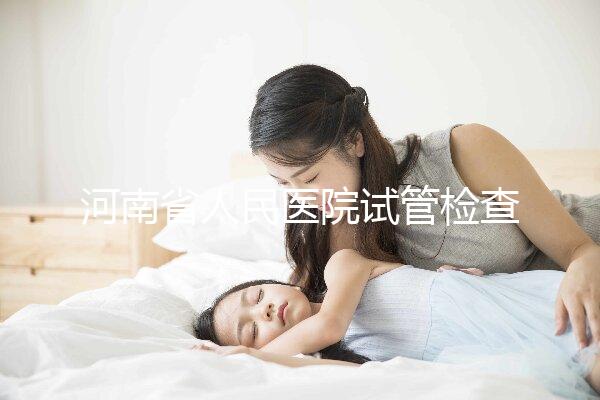 河南省人民醫院試管檢查多少錢？看完項目及費用明細便知