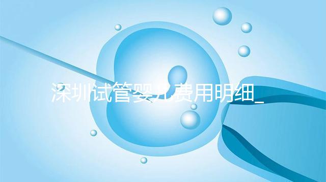 深圳試管嬰兒費(fèi)用明細(xì)_一代二代三代試管價(jià)格及報(bào)銷政策