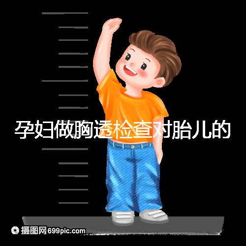 孕婦做胸透檢查對胎兒的影響不可估，可致畸或流產