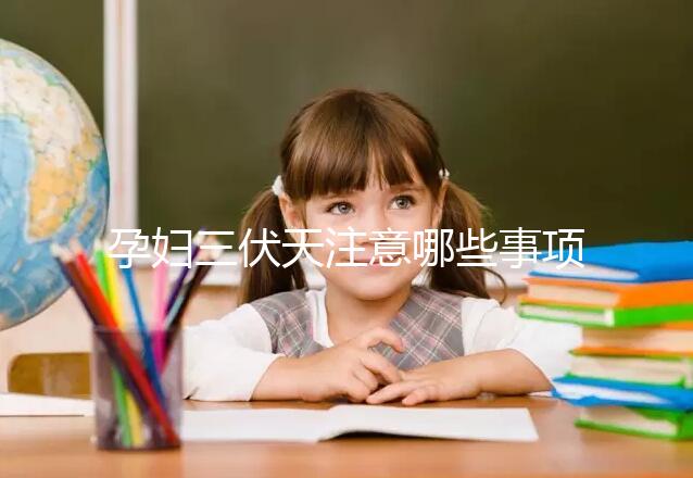 孕婦三伏天注意哪些事項和禁忌戳，要不要堅持散步看情況