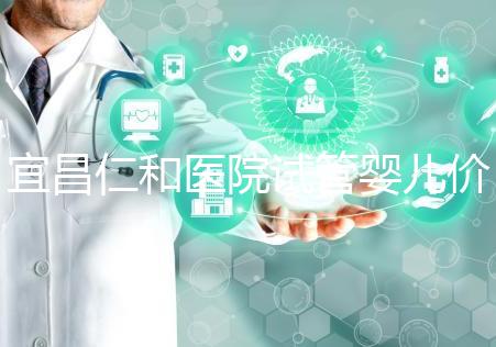 宜昌仁和醫(yī)院試管嬰兒價格目錄表，原來移植一次費用最少
